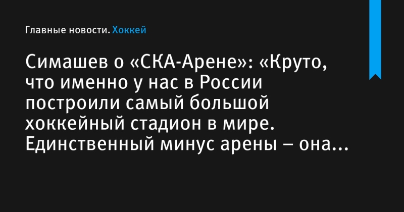 Симашев о «СКА-Арене»: «Круто, что именно у нас в России построили самый большой хоккейный стадион в мире. Единственный минус арены – она чересчур большая»